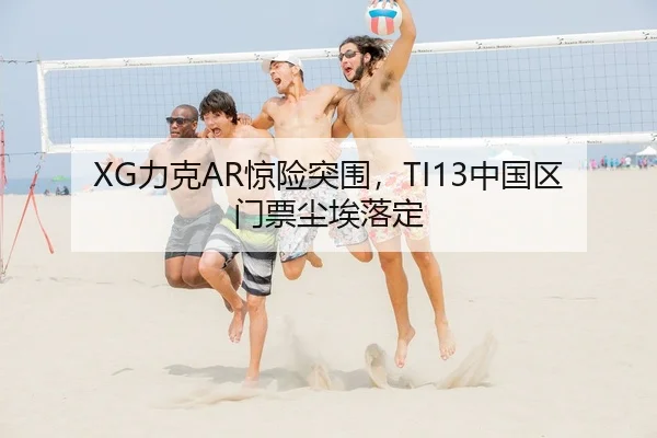 XG力克AR惊险突围，TI13中国区门票尘埃落定