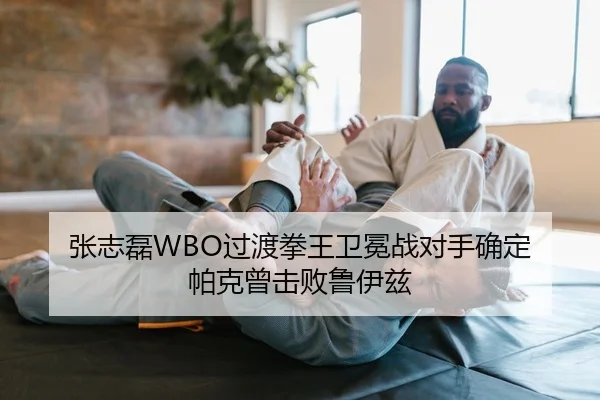 张志磊WBO过渡拳王卫冕战对手确定 帕克曾击败鲁伊兹